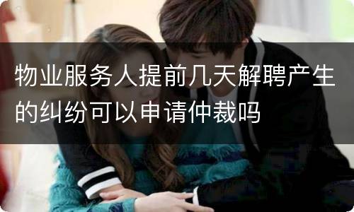 物业服务人提前几天解聘产生的纠纷可以申请仲裁吗