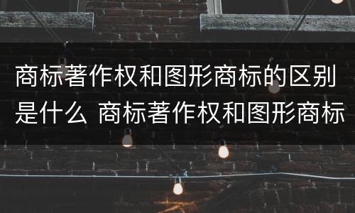 商标著作权和图形商标的区别是什么 商标著作权和图形商标的区别是什么意思