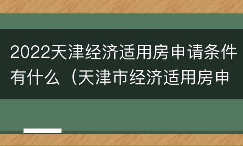 2022天津经济适用房申请条件有什么（天津市经济适用房申请条件2020）