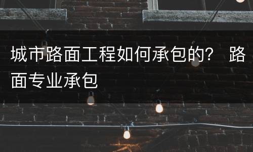 城市路面工程如何承包的？ 路面专业承包