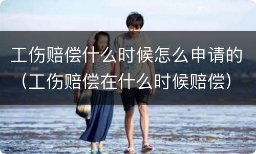 工伤赔偿什么时候怎么申请的（工伤赔偿在什么时候赔偿）
