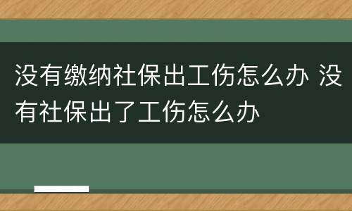没有缴纳社保出工伤怎么办 没有社保出了工伤怎么办