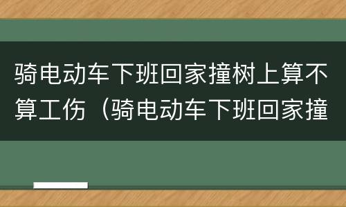 骑电动车下班回家撞树上算不算工伤（骑电动车下班回家撞树上算不算工伤）