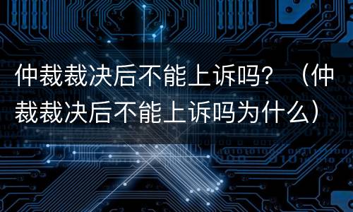仲裁裁决后不能上诉吗？（仲裁裁决后不能上诉吗为什么）