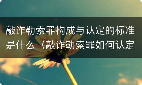 敲诈勒索罪构成与认定的标准是什么（敲诈勒索罪如何认定?）