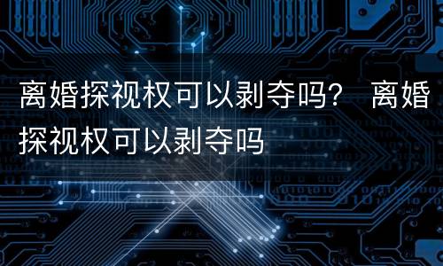 离婚探视权可以剥夺吗？ 离婚探视权可以剥夺吗