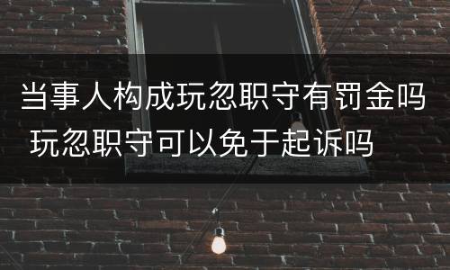 当事人构成玩忽职守有罚金吗 玩忽职守可以免于起诉吗