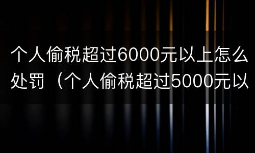 个人偷税超过6000元以上怎么处罚（个人偷税超过5000元以上）