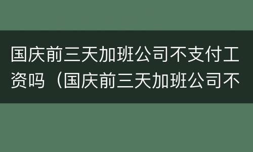 国庆前三天加班公司不支付工资吗（国庆前三天加班公司不支付工资吗怎么办）