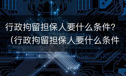 行政拘留担保人要什么条件？（行政拘留担保人要什么条件才能执行）
