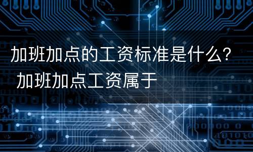 加班加点的工资标准是什么？ 加班加点工资属于