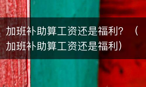 加班补助算工资还是福利？（加班补助算工资还是福利）
