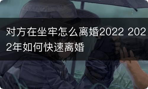 对方在坐牢怎么离婚2022 2022年如何快速离婚