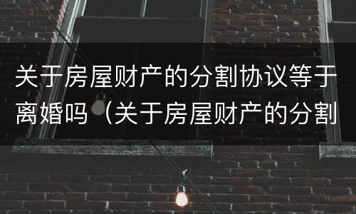 关于房屋财产的分割协议等于离婚吗（关于房屋财产的分割协议等于离婚吗合法吗）