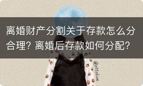 离婚财产分割关于存款怎么分合理? 离婚后存款如何分配?