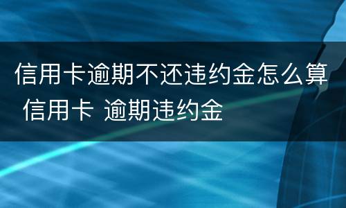 信用卡逾期不还违约金怎么算 信用卡 逾期违约金