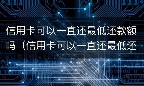 信用卡可以一直还最低还款额吗（信用卡可以一直还最低还款额吗多少钱）