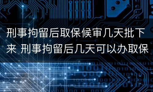 刑事拘留后取保候审几天批下来 刑事拘留后几天可以办取保候审