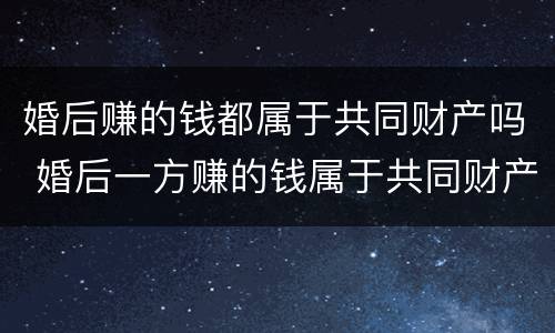 婚后赚的钱都属于共同财产吗 婚后一方赚的钱属于共同财产吗