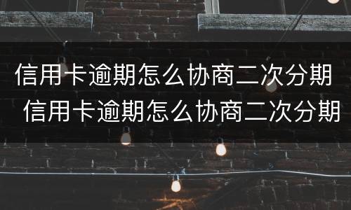 信用卡逾期怎么协商二次分期 信用卡逾期怎么协商二次分期还款