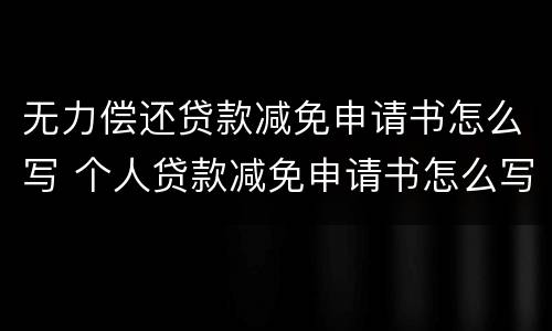 无力偿还贷款减免申请书怎么写 个人贷款减免申请书怎么写