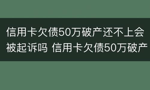 信用卡欠债50万破产还不上会被起诉吗 信用卡欠债50万破产还不上会被起诉吗