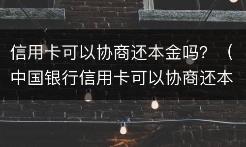 信用卡可以协商还本金吗？（中国银行信用卡可以协商还本金吗）