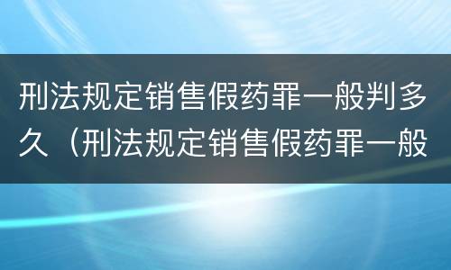 刑法规定销售假药罪一般判多久（刑法规定销售假药罪一般判多久以上）