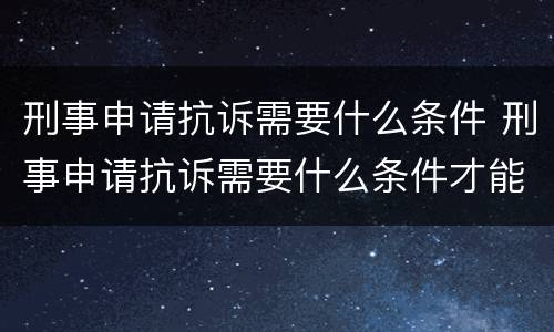 刑事申请抗诉需要什么条件 刑事申请抗诉需要什么条件才能立案