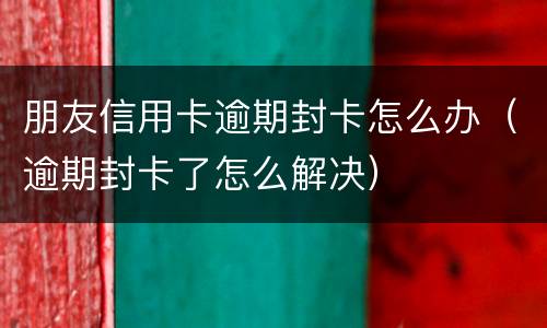 朋友信用卡逾期封卡怎么办（逾期封卡了怎么解决）
