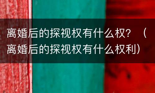 离婚后的探视权有什么权？（离婚后的探视权有什么权利）