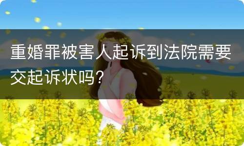 重婚罪被害人起诉到法院需要交起诉状吗?