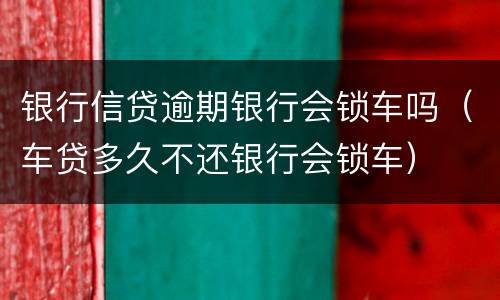 银行信贷逾期银行会锁车吗（车贷多久不还银行会锁车）