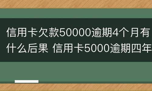 信用卡欠款50000逾期4个月有什么后果 信用卡5000逾期四年应还多少