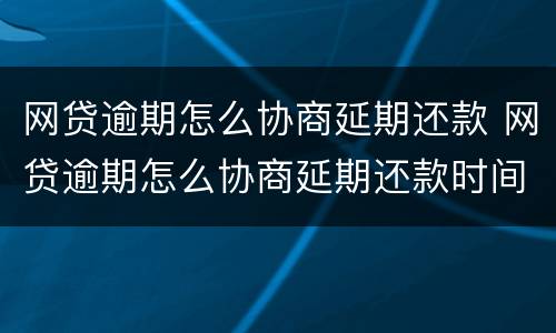 网贷逾期怎么协商延期还款 网贷逾期怎么协商延期还款时间
