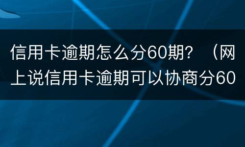 信用卡逾期怎么分60期？（网上说信用卡逾期可以协商分60期还是真的吗?）