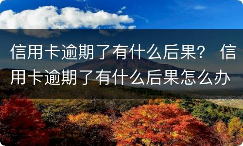 信用卡逾期了有什么后果？ 信用卡逾期了有什么后果怎么办