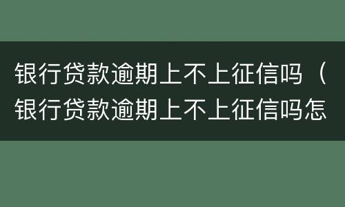 银行贷款逾期上不上征信吗（银行贷款逾期上不上征信吗怎么查）