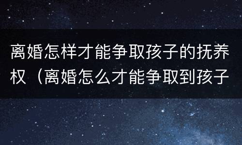 离婚怎样才能争取孩子的抚养权（离婚怎么才能争取到孩子的抚养权）