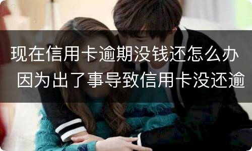 现在信用卡逾期没钱还怎么办 因为出了事导致信用卡没还逾期严重怎么办