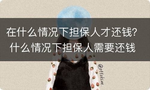 在什么情况下担保人才还钱？ 什么情况下担保人需要还钱