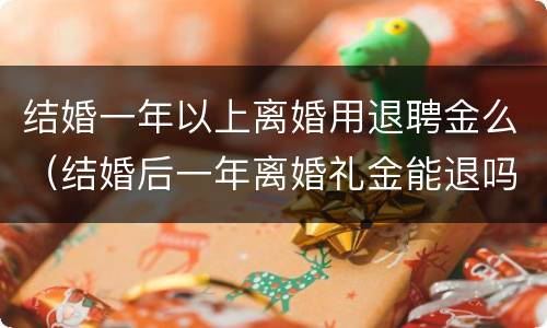 结婚一年以上离婚用退聘金么（结婚后一年离婚礼金能退吗）