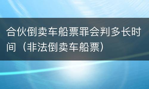 合伙倒卖车船票罪会判多长时间（非法倒卖车船票）