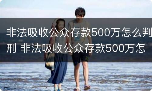非法吸收公众存款500万怎么判刑 非法吸收公众存款500万怎么判刑的