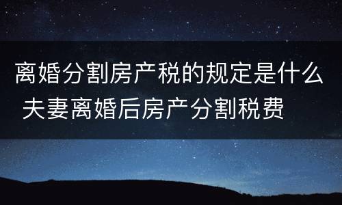 离婚分割房产税的规定是什么 夫妻离婚后房产分割税费
