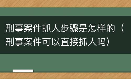 刑事案件抓人步骤是怎样的（刑事案件可以直接抓人吗）