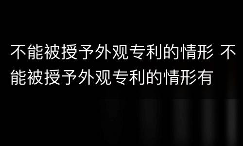 不能被授予外观专利的情形 不能被授予外观专利的情形有
