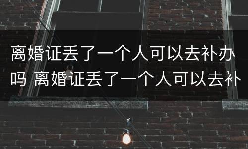 离婚证丢了一个人可以去补办吗 离婚证丢了一个人可以去补办吗需要多久