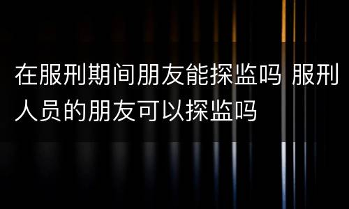 在服刑期间朋友能探监吗 服刑人员的朋友可以探监吗