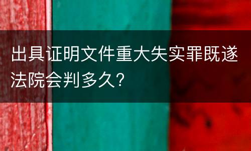 出具证明文件重大失实罪既遂法院会判多久?